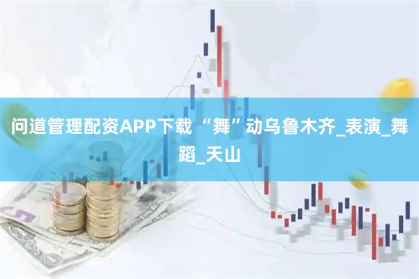 问道管理配资APP下载 “舞”动乌鲁木齐_表演_舞蹈_天山