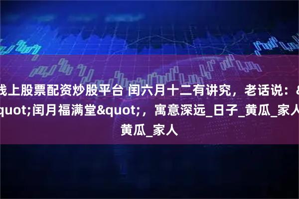 线上股票配资炒股平台 闰六月十二有讲究，老话说："闰月福满堂"，寓意深远_日子_黄瓜_家人
