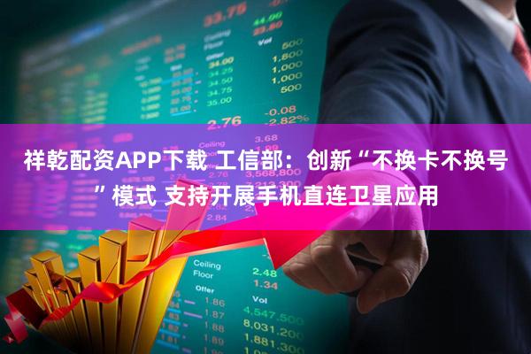 祥乾配资APP下载 工信部：创新“不换卡不换号”模式 支持开展手机直连卫星应用