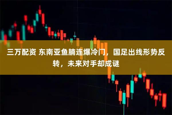 三万配资 东南亚鱼腩连爆冷门，国足出线形势反转，未来对手却成谜