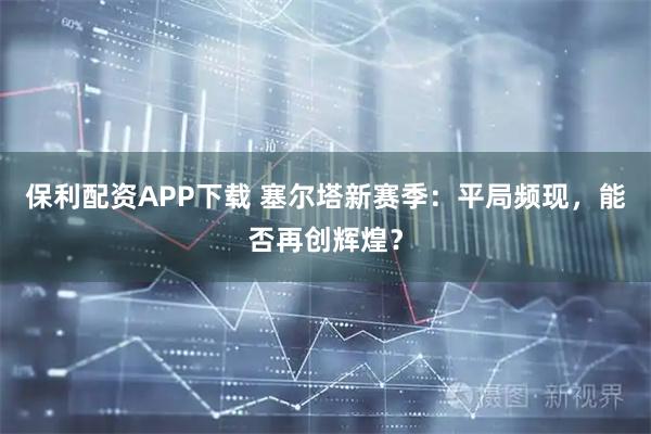 保利配资APP下载 塞尔塔新赛季：平局频现，能否再创辉煌？