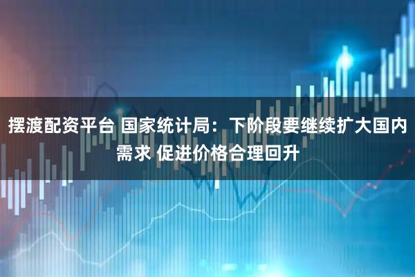 摆渡配资平台 国家统计局：下阶段要继续扩大国内需求 促进价格合理回升