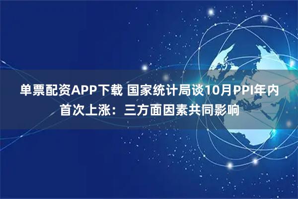 单票配资APP下载 国家统计局谈10月PPI年内首次上涨：三方面因素共同影响