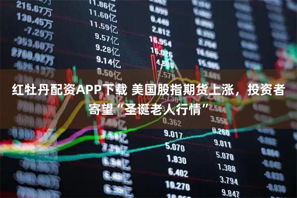 红牡丹配资APP下载 美国股指期货上涨，投资者寄望“圣诞老人行情”