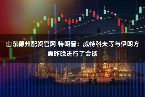 山东德州配资官网 特朗普：威特科夫等与伊朗方面昨晚进行了会谈
